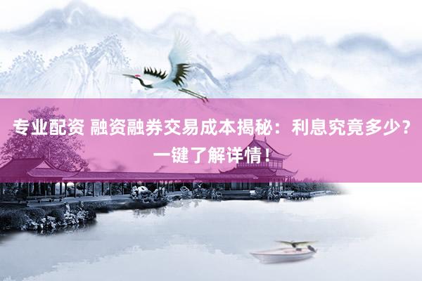 专业配资 融资融券交易成本揭秘：利息究竟多少？一键了解详情！