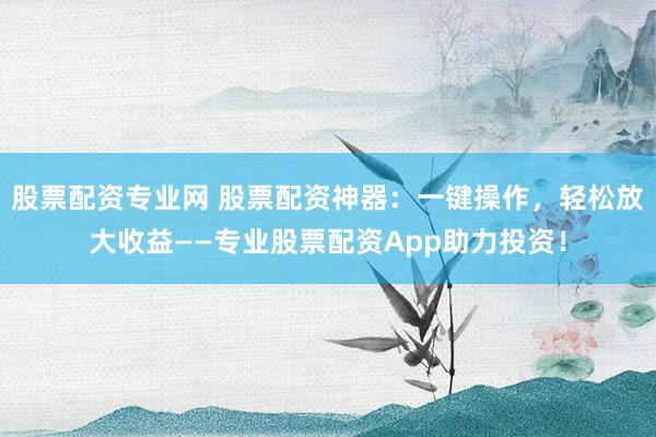 股票配资专业网 股票配资神器：一键操作，轻松放大收益——专业股票配资App助力投资！