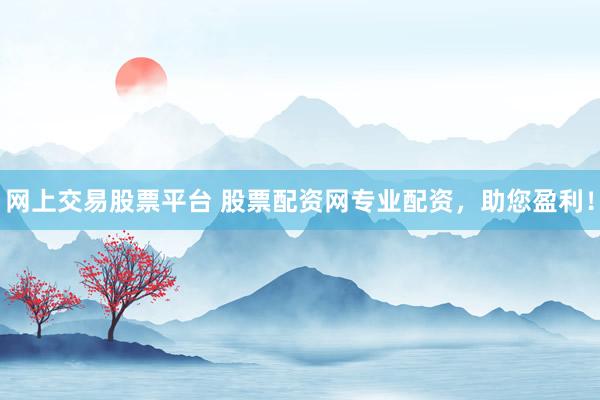 网上交易股票平台 股票配资网专业配资，助您盈利！
