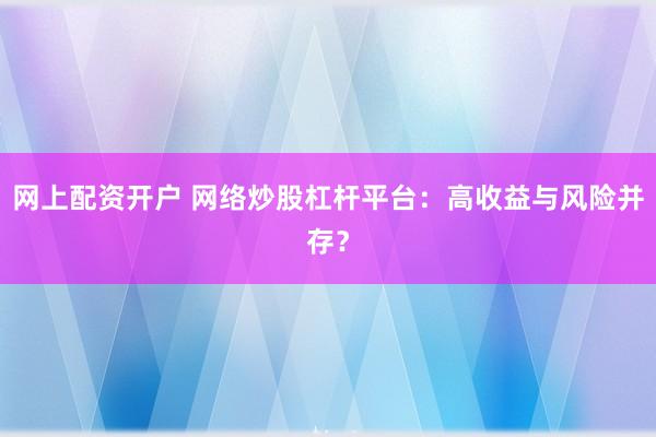 网上配资开户 网络炒股杠杆平台：高收益与风险并存？