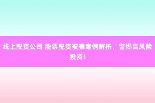 线上配资公司 股票配资被骗案例解析，警惕高风险投资！