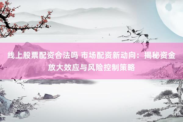 线上股票配资合法吗 市场配资新动向：揭秘资金放大效应与风险控制策略