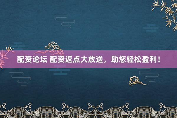配资论坛 配资返点大放送，助您轻松盈利！
