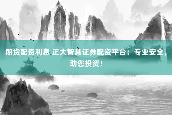 期货配资利息 正大智慧证券配资平台：专业安全，助您投资！