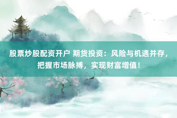 股票炒股配资开户 期货投资：风险与机遇并存，把握市场脉搏，实现财富增值！