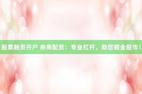 股票融资开户 券商配资：专业杠杆，助您掘金股市！