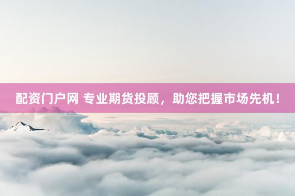 配资门户网 专业期货投顾，助您把握市场先机！