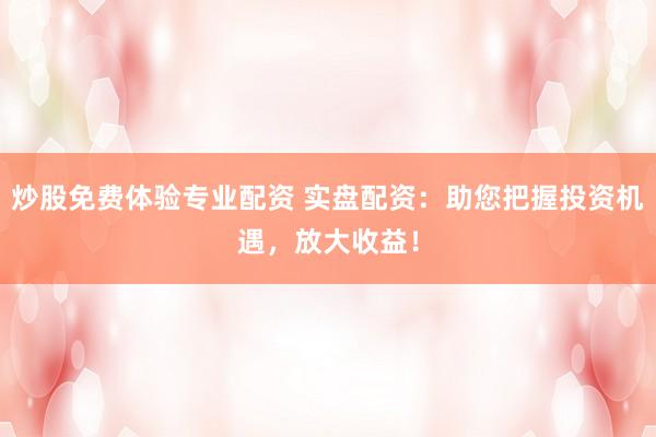 炒股免费体验专业配资 实盘配资：助您把握投资机遇，放大收益！