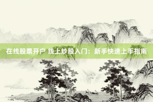 在线股票开户 线上炒股入门：新手快速上手指南