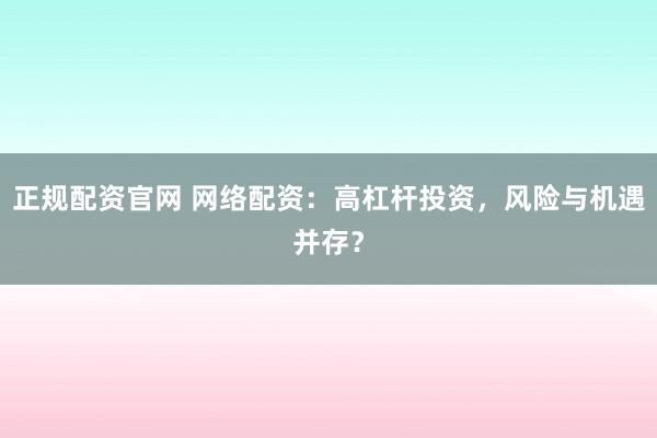 正规配资官网 网络配资：高杠杆投资，风险与机遇并存？