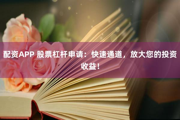 配资APP 股票杠杆申请：快速通道，放大您的投资收益！