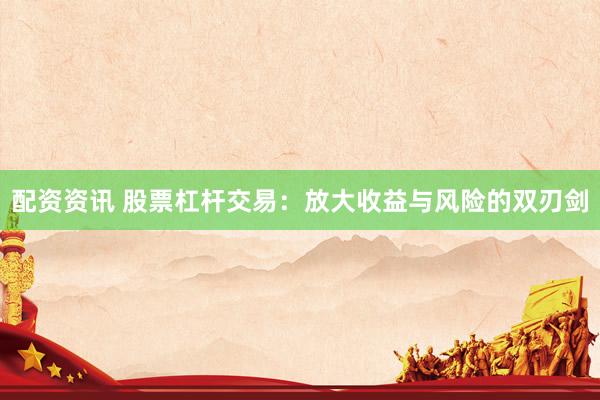 配资资讯 股票杠杆交易：放大收益与风险的双刃剑