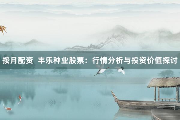 按月配资  丰乐种业股票：行情分析与投资价值探讨