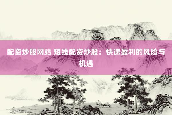 配资炒股网站 短线配资炒股：快速盈利的风险与机遇