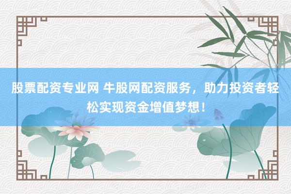 股票配资专业网 牛股网配资服务，助力投资者轻松实现资金增值梦想！