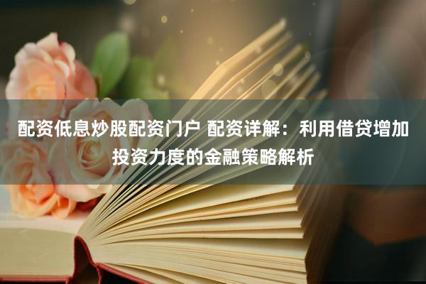 配资低息炒股配资门户 配资详解：利用借贷增加投资力度的金融策略解析