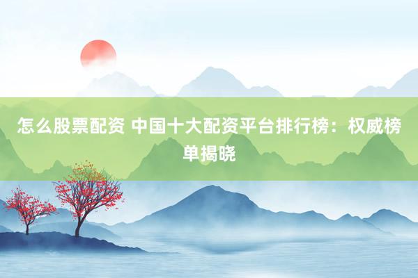 怎么股票配资 中国十大配资平台排行榜：权威榜单揭晓