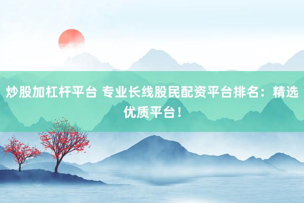 炒股加杠杆平台 专业长线股民配资平台排名：精选优质平台！