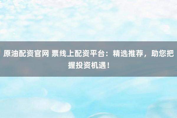 原油配资官网 票线上配资平台：精选推荐，助您把握投资机遇！