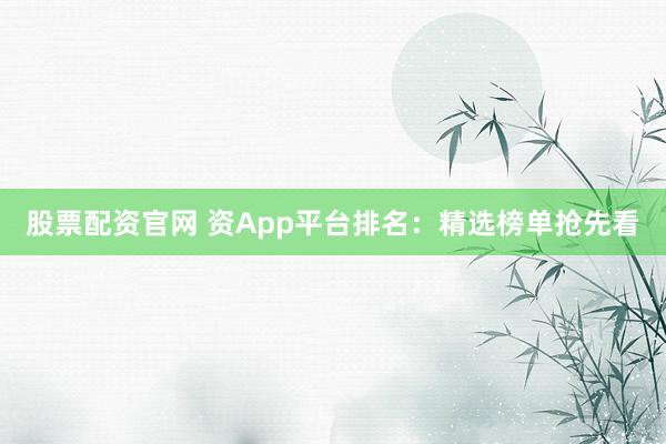 股票配资官网 资App平台排名：精选榜单抢先看