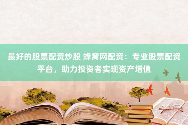 最好的股票配资炒股 蜂窝网配资：专业股票配资平台，助力投资者实现资产增值