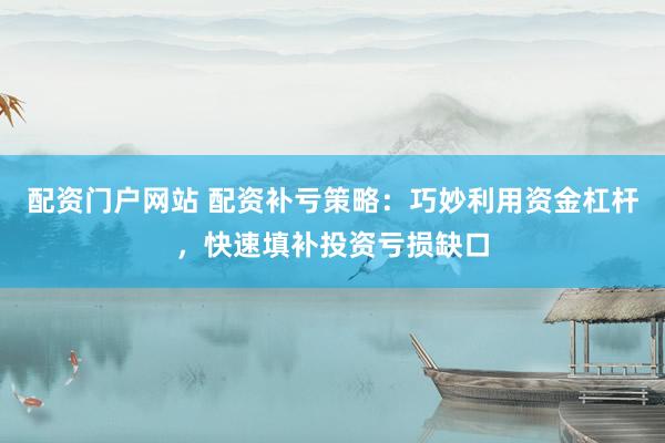 配资门户网站 配资补亏策略：巧妙利用资金杠杆，快速填补投资亏损缺口