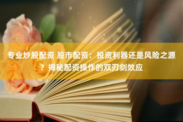 专业炒股配资 股市配资：投资利器还是风险之源？揭秘配资操作的双刃剑效应