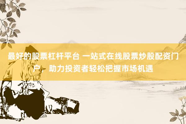 最好的股票杠杆平台 一站式在线股票炒股配资门户，助力投资者轻松把握市场机遇