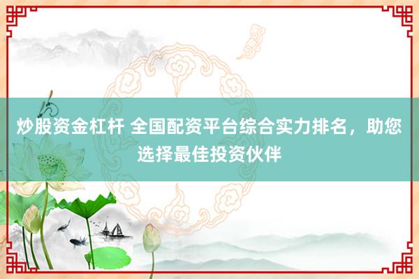炒股资金杠杆 全国配资平台综合实力排名，助您选择最佳投资伙伴