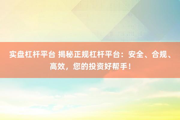 实盘杠杆平台 揭秘正规杠杆平台：安全、合规、高效，您的投资好帮手！