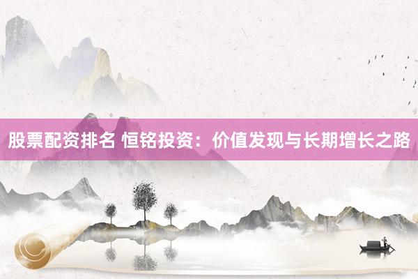 股票配资排名 恒铭投资：价值发现与长期增长之路