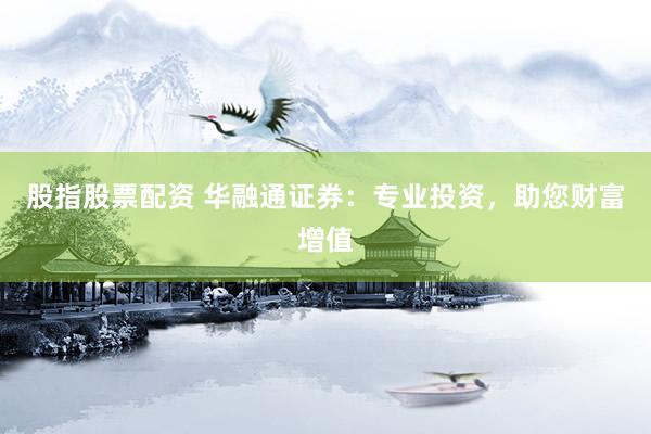 股指股票配资 华融通证券：专业投资，助您财富增值