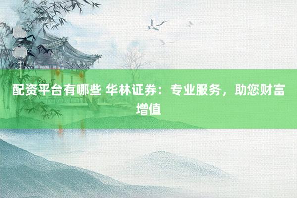 配资平台有哪些 华林证券：专业服务，助您财富增值