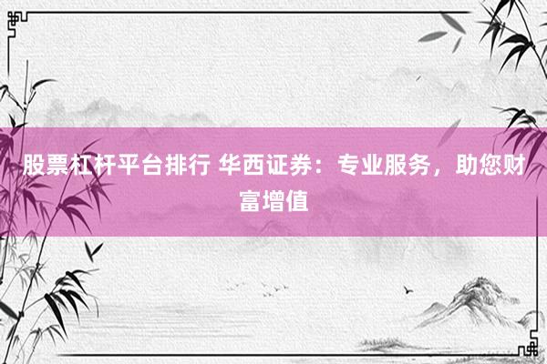 股票杠杆平台排行 华西证券：专业服务，助您财富增值