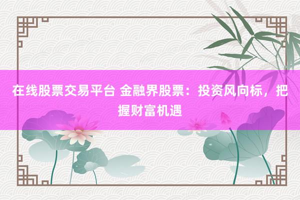 在线股票交易平台 金融界股票：投资风向标，把握财富机遇