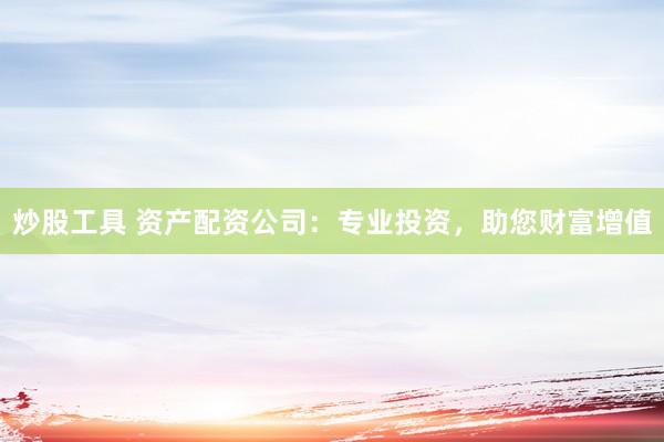 炒股工具 资产配资公司：专业投资，助您财富增值
