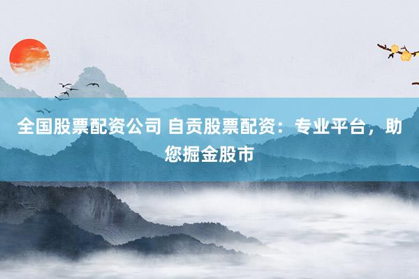 全国股票配资公司 自贡股票配资：专业平台，助您掘金股市