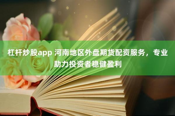 杠杆炒股app 河南地区外盘期货配资服务，专业助力投资者稳健盈利