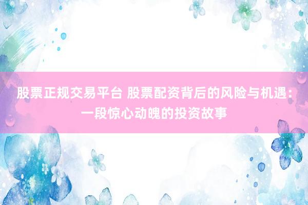 股票正规交易平台 股票配资背后的风险与机遇：一段惊心动魄的投资故事