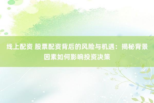 线上配资 股票配资背后的风险与机遇：揭秘背景因素如何影响投资决策