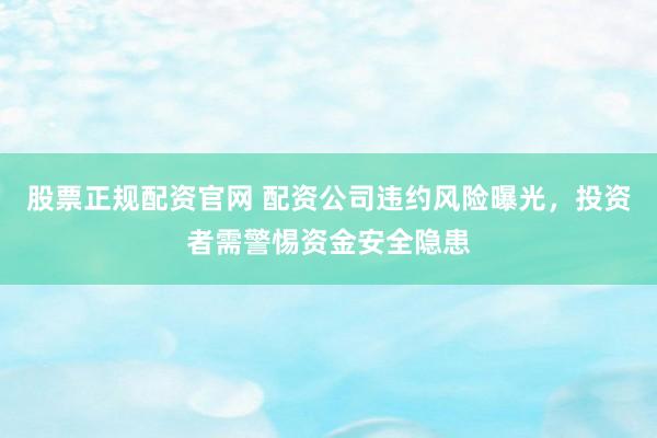 股票正规配资官网 配资公司违约风险曝光，投资者需警惕资金安全隐患