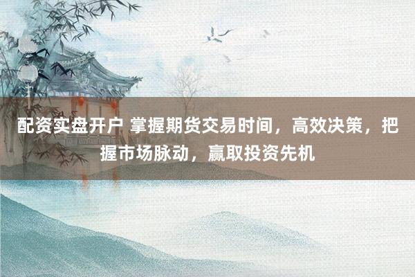 配资实盘开户 掌握期货交易时间，高效决策，把握市场脉动，赢取投资先机