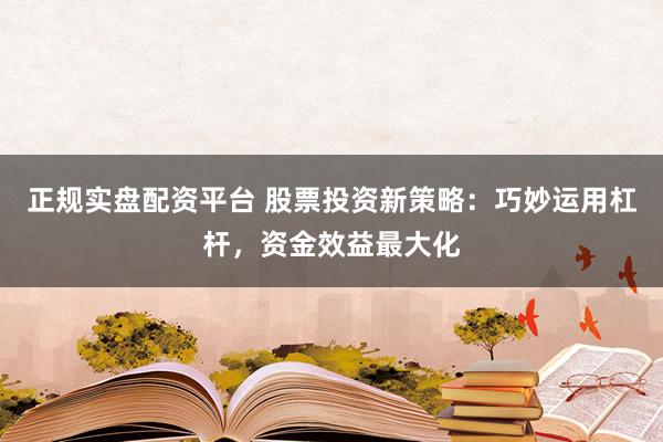 正规实盘配资平台 股票投资新策略：巧妙运用杠杆，资金效益最大化