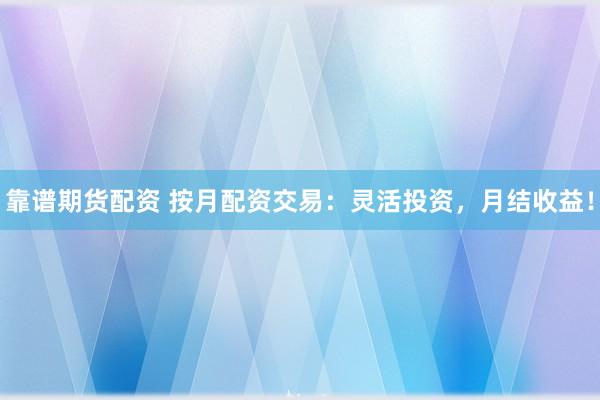 靠谱期货配资 按月配资交易：灵活投资，月结收益！