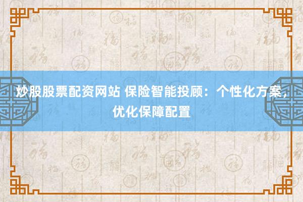 炒股股票配资网站 保险智能投顾：个性化方案，优化保障配置