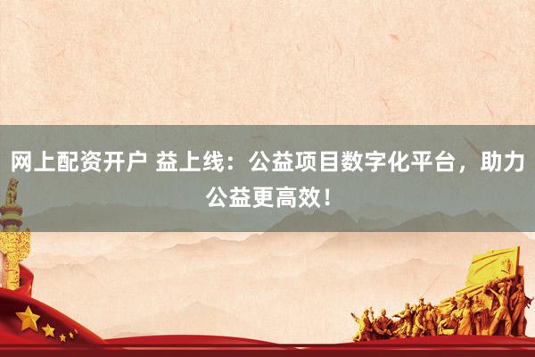 网上配资开户 益上线：公益项目数字化平台，助力公益更高效！