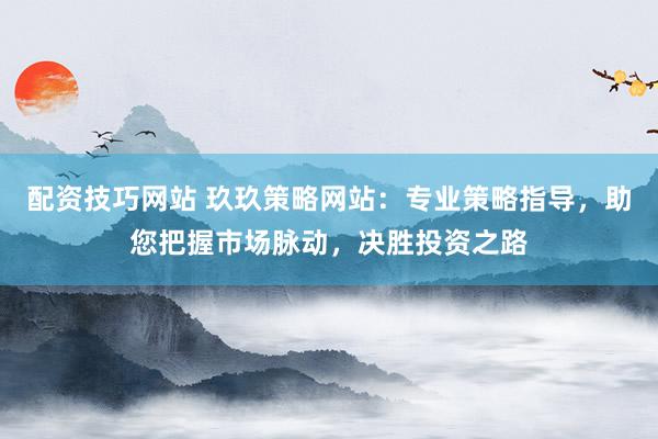 配资技巧网站 玖玖策略网站：专业策略指导，助您把握市场脉动，决胜投资之路