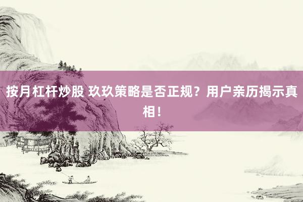 按月杠杆炒股 玖玖策略是否正规？用户亲历揭示真相！