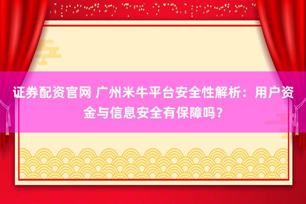 证券配资官网 广州米牛平台安全性解析：用户资金与信息安全有保障吗？