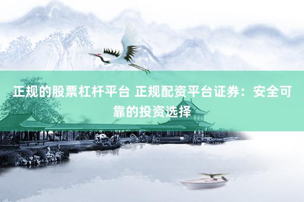 正规的股票杠杆平台 正规配资平台证券：安全可靠的投资选择